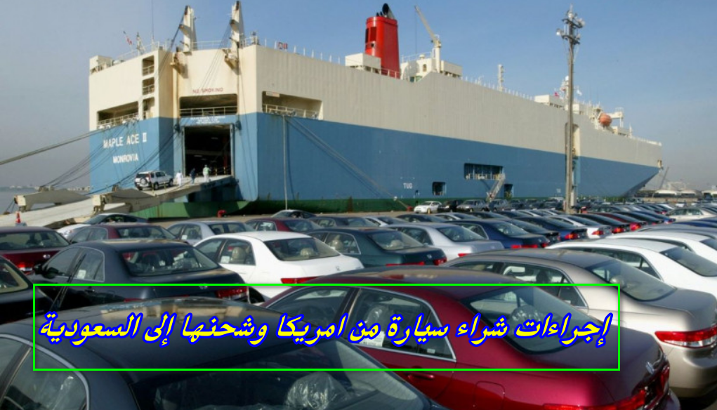 إجراءات شراء سيارة من امريكا وشحنها إلى السعودية