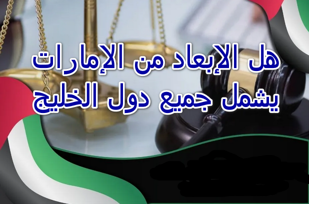 هل الإبعاد من الإمارات يشمل جميع دول الخليج